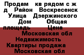 Продам 2 кв рядом с ж/д › Район ­ Воскресенск › Улица ­ Дзержинского › Дом ­ 4 › Общая площадь ­ 49 › Цена ­ 1 600 000 - Московская обл. Недвижимость » Квартиры продажа   . Московская обл.